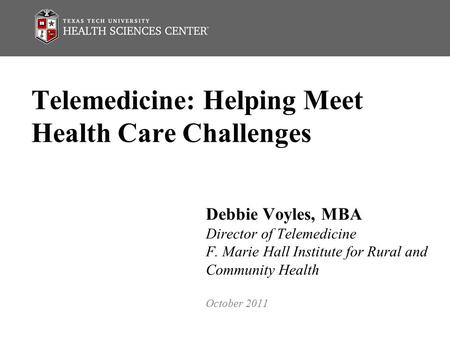 Telemedicine: Helping Meet Health Care Challenges Debbie Voyles, MBA Director of Telemedicine F. Marie Hall Institute for Rural and Community Health October.