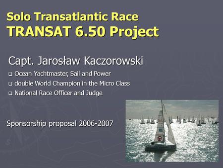 Sponsorship proposal 2006-2007 Solo Transatlantic Race TRANSAT 6.50 Project Capt. Jarosław Kaczorowski  Ocean Yachtmaster, Sail and Power  double World.