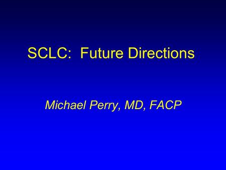 SCLC: Future Directions Michael Perry, MD, FACP. Small Cell Lung Cancer: What’s New in 2003 Bristol Myers Squibb/ImClone Systems Lung Cancer Summit Michael.