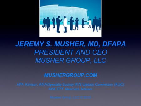 JEREMY S. MUSHER, MD, DFAPA PRESIDENT AND CEO MUSHER GROUP, LLC MUSHERGROUP.COM APA Advisor, AMA/Specialty Society RVS Update Committee (RUC) APA CPT Alternate.