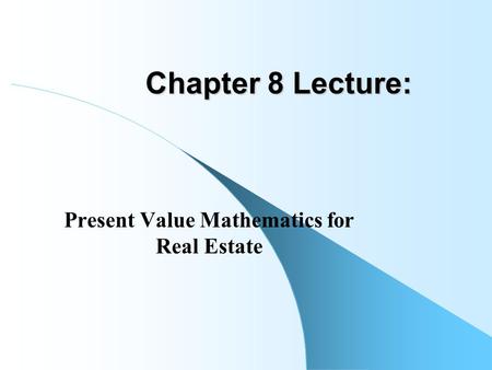 Chapter 8 Lecture: Present Value Mathematics for Real Estate.