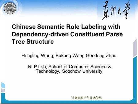 计算机科学与技术学院 Chinese Semantic Role Labeling with Dependency-driven Constituent Parse Tree Structure Hongling Wang, Bukang Wang Guodong Zhou NLP Lab, School.