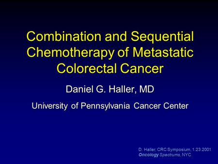 D. Haller, CRC Symposium, 1.23.2001 Oncology Spectrums, NYC Combination and Sequential Chemotherapy of Metastatic Colorectal Cancer Daniel G. Haller, MD.