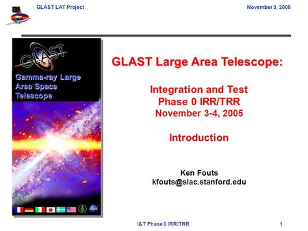 GLAST LAT ProjectNovember 3, 2005 I&T Phase 0 IRR/TRR 1 GLAST Large Area Telescope: Integration and Test Phase 0 IRR/TRR November 3-4, 2005 Introduction.