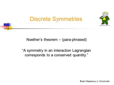 Brian Meadows, U. Cincinnati Discrete Symmetries Noether’s theorem – (para-phrased) “A symmetry in an interaction Lagrangian corresponds to a conserved.
