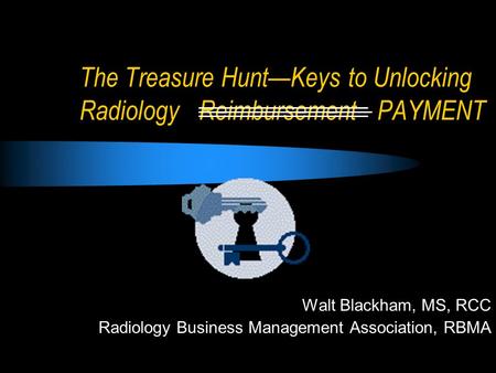 The Treasure Hunt—Keys to Unlocking Radiology Reimbursement PAYMENT Walt Blackham, MS, RCC Radiology Business Management Association, RBMA.
