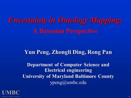 UMBC an Honors University in Maryland 1 Uncertainty in Ontology Mapping: Uncertainty in Ontology Mapping: A Bayesian Perspective Yun Peng, Zhongli Ding,