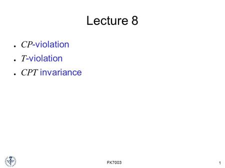 1 FK7003 Lecture 8 ● CP -violation ● T -violation ● CPT invariance.