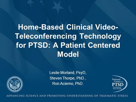 Home-Based Clinical Video- Teleconferencing Technology for PTSD: A Patient Centered Model Leslie Morland, PsyD, Steven Thorpe, PhD., Ron Acierno, PhD.