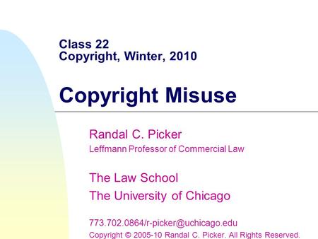 Class 22 Copyright, Winter, 2010 Copyright Misuse Randal C. Picker Leffmann Professor of Commercial Law The Law School The University of Chicago