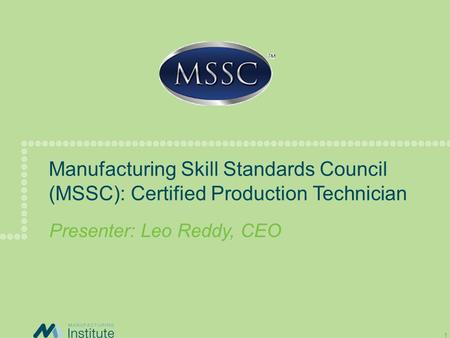 Manufacturing Skill Standards Council (MSSC): Certified Production Technician Presenter: Leo Reddy, CEO.