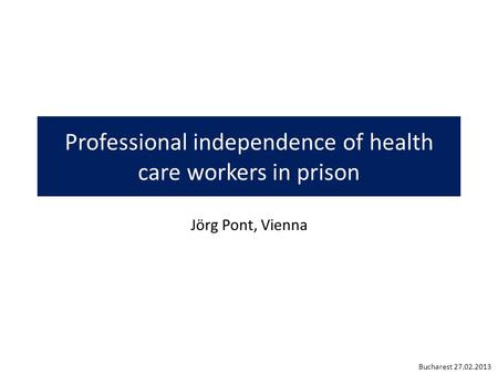 Professional independence of health care workers in prison Jörg Pont, Vienna Bucharest 27.02.2013.