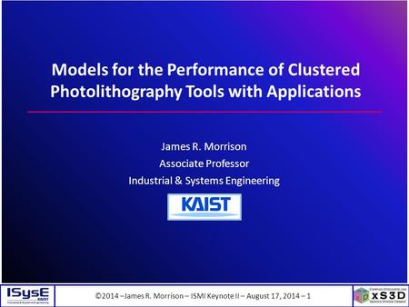 ©2014 –James R. Morrison – ISMI Keynote II – August 17, 2014 – 1 Models for the Performance of Clustered Photolithography Tools with Applications James.