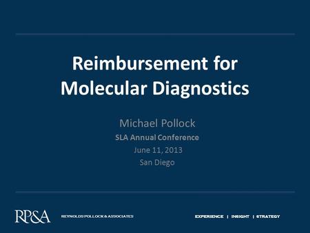 REYNOLDS POLLOCK & ASSOCIATES EXPERIENCE | INSIGHT | STRATEGY Reimbursement for Molecular Diagnostics Michael Pollock SLA Annual Conference June 11, 2013.