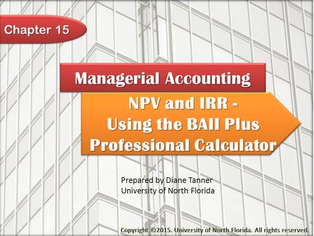 NPV and IRR - Using the BAII Plus Professional Calculator NPV and IRR - Using the BAII Plus Professional Calculator Managerial Accounting Prepared by Diane.