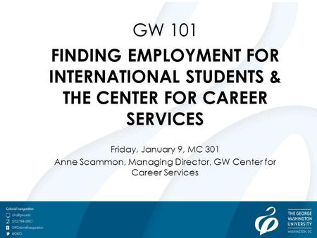 GW 101 FINDING EMPLOYMENT FOR INTERNATIONAL STUDENTS & THE CENTER FOR CAREER SERVICES Friday, January 9, MC 301 Anne Scammon, Managing Director, GW Center.