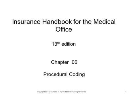 Copyright ©2014 by Saunders, an imprint of Elsevier Inc. All rights reserved 1 Chapter 06 Procedural Coding Insurance Handbook for the Medical Office 13.