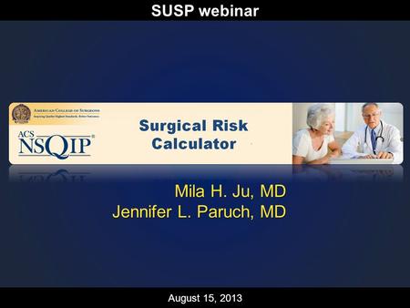 Riskcalculator.facs.org Mila H. Ju, MD Jennifer L. Paruch, MD August 15, 2013 SUSP webinar.