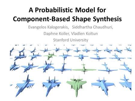 A Probabilistic Model for Component-Based Shape Synthesis Evangelos Kalogerakis, Siddhartha Chaudhuri, Daphne Koller, Vladlen Koltun Stanford University.