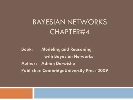 BAYESIAN NETWORKS CHAPTER#4 Book: Modeling and Reasoning with Bayesian Networks Author : Adnan Darwiche Publisher: CambridgeUniversity Press 2009.