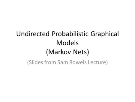 Undirected Probabilistic Graphical Models (Markov Nets) (Slides from Sam Roweis Lecture)