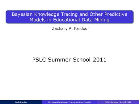 Bayesian Knowledge Tracing and Other Predictive Models in Educational Data Mining Zachary A. Pardos PSLC Summer School 2011 Bayesian Knowledge Tracing.