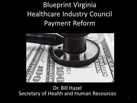 Blueprint Virginia Healthcare Industry Council Payment Reform 1 Dr. Bill Hazel Secretary of Health and Human Resources.