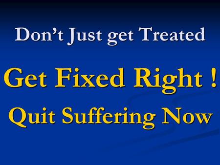 Don’t Just get Treated Get Fixed Right ! Quit Suffering Now.