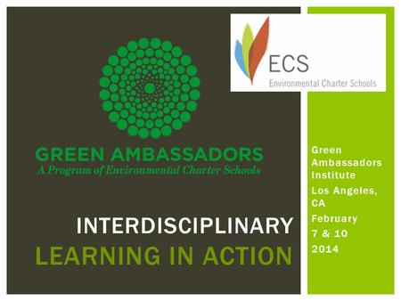 Green Ambassadors Institute Los Angeles, CA February 7 & 10 2014 INTERDISCIPLINARY LEARNING IN ACTION.