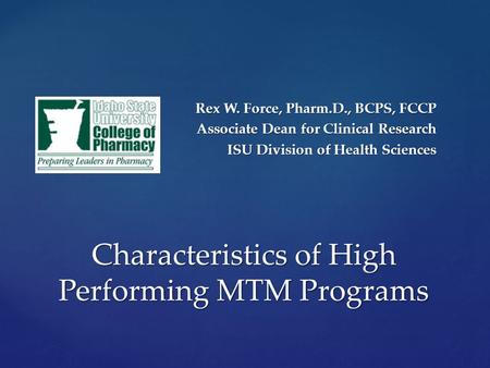 Rex W. Force, Pharm.D., BCPS, FCCP Associate Dean for Clinical Research ISU Division of Health Sciences Characteristics of High Performing MTM Programs.