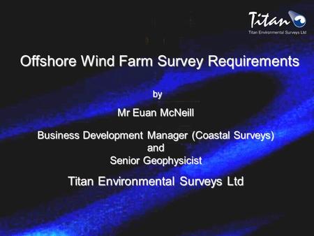 Offshore Wind Farm Survey Requirements by by Mr Euan McNeill Business Development Manager (Coastal Surveys) and Senior Geophysicist Titan Environmental.