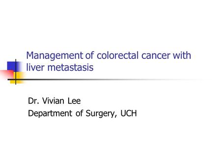 Management of colorectal cancer with liver metastasis Dr. Vivian Lee Department of Surgery, UCH.