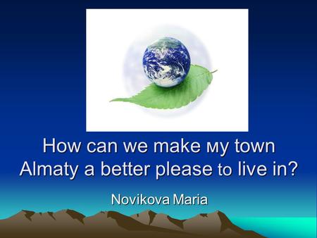 How can we make му town Almaty a better please to live in? Novikova Maria.