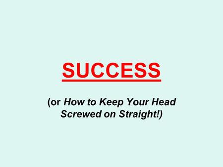 SUCCESS (or How to Keep Your Head Screwed on Straight!)
