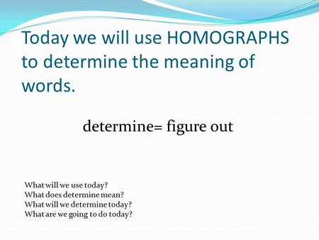 Today we will use HOMOGRAPHS to determine the meaning of words. determine= figure out What will we use today? What does determine mean? What will we determine.