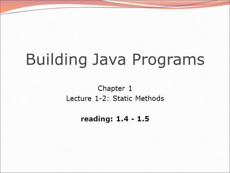 Building Java Programs Chapter 1 Lecture 1-2: Static Methods reading: 1.4 - 1.5.