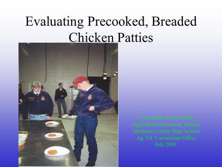 Evaluating Precooked, Breaded Chicken Patties Created By: Jerry Taylor Agriculture Education Teacher Madison County High School Ag. Ed. Curriculum Office.