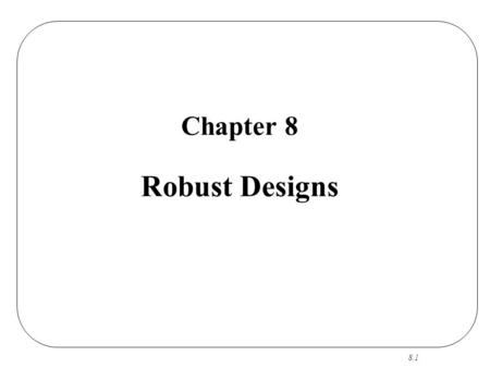 8.1 Chapter 8 Robust Designs. 8.2 Robust Designs CS RO R Focus: A Few Primary Factors Output: Best/Robust Settings.