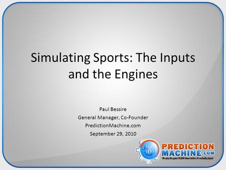 Simulating Sports: The Inputs and the Engines Paul Bessire General Manager, Co-Founder PredictionMachine.com September 29, 2010.