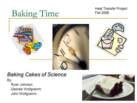 Baking Time Baking Cakes of Science By: Ryan Johnson Desirée Wolfgramm John Wolfgramm Heat Transfer Project Fall 2006.