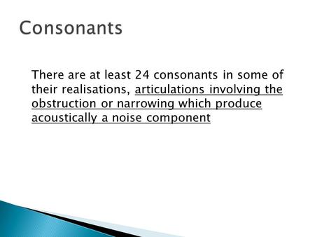 There are at least 24 consonants in some of their realisations, articulations involving the obstruction or narrowing which produce acoustically a noise.