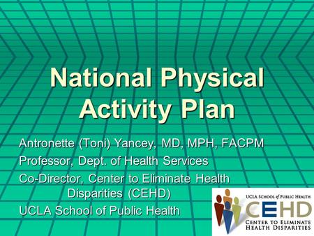 National Physical Activity Plan Antronette (Toni) Yancey, MD, MPH, FACPM Professor, Dept. of Health Services Co-Director, Center to Eliminate Health Disparities.