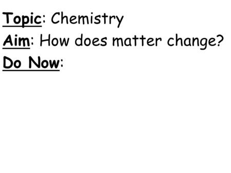 Topic: Chemistry Aim: How does matter change? Do Now: