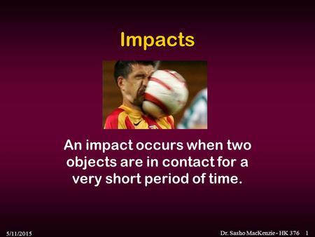 Impacts An impact occurs when two objects are in contact for a very short period of time. 4/15/2017 Dr. Sasho MacKenzie - HK 376.