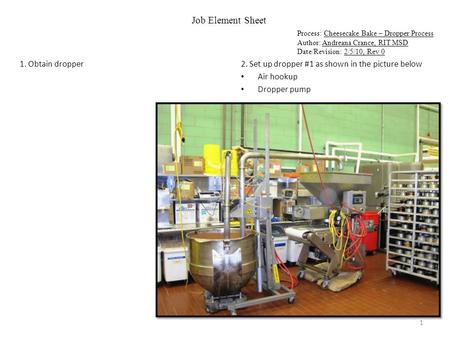 Job Element Sheet Process: Cheesecake Bake – Dropper Process Author: Andreana Crance, RIT MSD Date/Revision: 2/5/10, Rev 0 1. Obtain dropper2. Set up dropper.