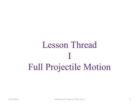 Lesson Thread I Full Projectile Motion 12/1/20131Intellectual Property of Mr. Gary.