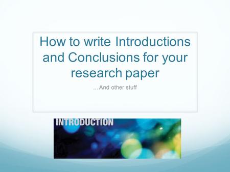How to write Introductions and Conclusions for your research paper... And other stuff.