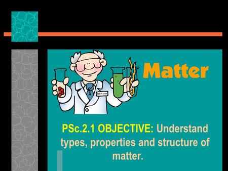 PSc.2.1 OBJECTIVE: Understand types, properties and structure of matter.