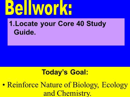 Today’s Goal: Reinforce Nature of Biology, Ecology and Chemistry. 1.Locate your Core 40 Study Guide.