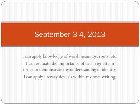 September 3-4, 2013 I can apply knowledge of word meanings, roots, etc. I can evaluate the importance of each vignette in order to demonstrate my understanding.